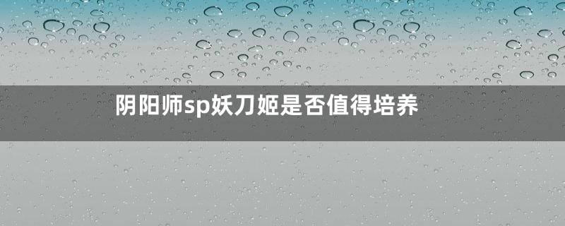 阴阳师sp妖刀姬是否值得培养