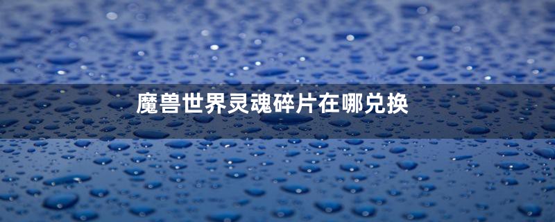 魔兽世界灵魂碎片在哪兑换