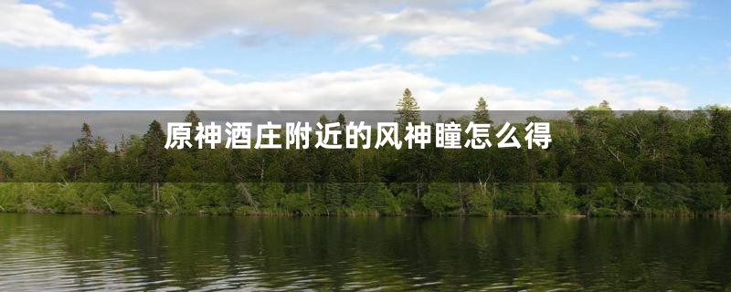 原神酒庄附近的风神瞳怎么得