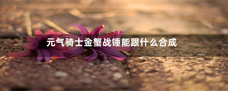 元气骑士金蟹战锤能跟什么合成