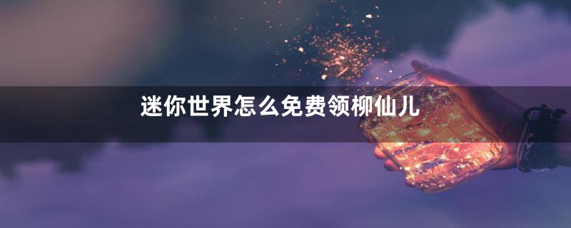 迷你世界怎么免费领柳仙儿