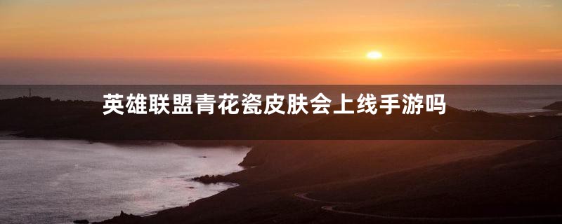 英雄联盟青花瓷皮肤会上线手游吗