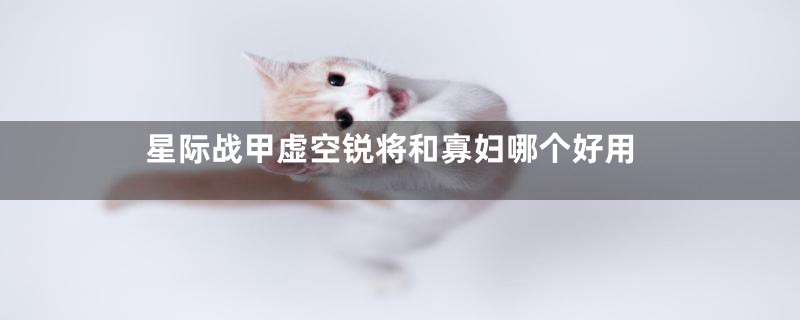 星际战甲虚空锐将和寡妇哪个好用