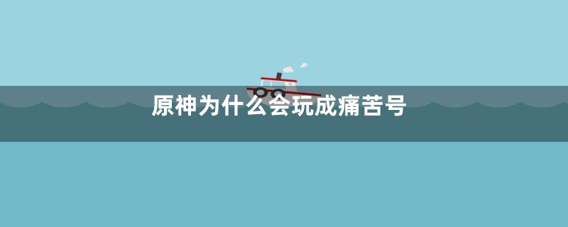 原神为什么会玩成痛苦号