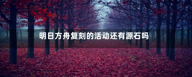 明日方舟复刻的活动还有源石吗