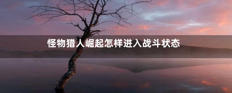 怪物猎人崛起怎样进入战斗状态