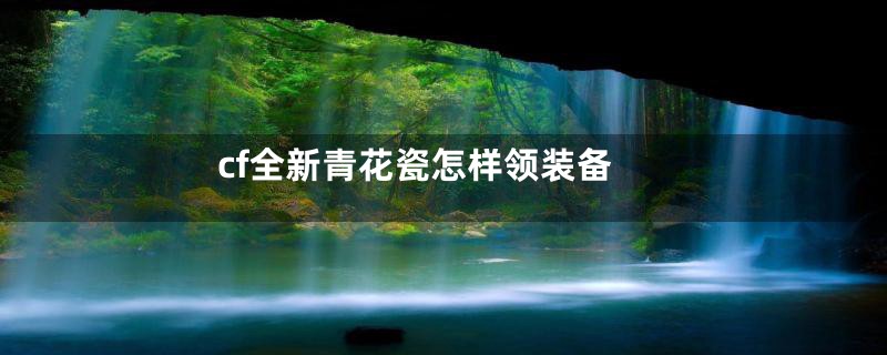 cf全新青花瓷怎样领装备