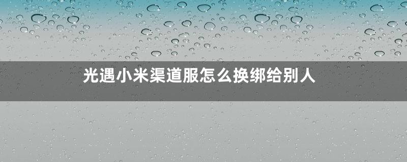 光遇小米渠道服怎么换绑给别人