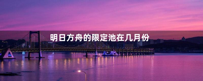 明日方舟的限定池在几月份