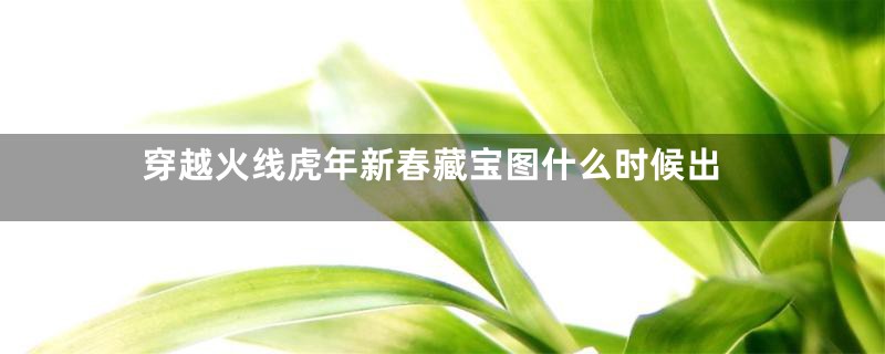 穿越火线虎年新春藏宝图什么时候出