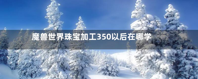 魔兽世界珠宝加工350以后在哪学