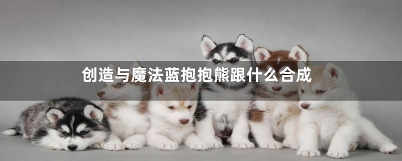 创造与魔法蓝抱抱熊跟什么合成