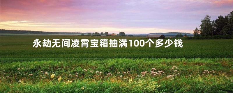 永劫无间凌霄宝箱抽满100个多少钱