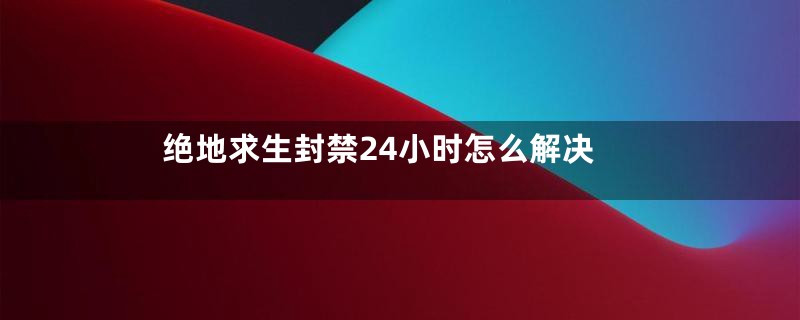 绝地求生封禁24小时怎么解决