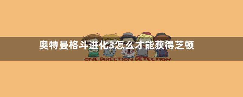 奥特曼格斗进化3怎么才能获得芝顿