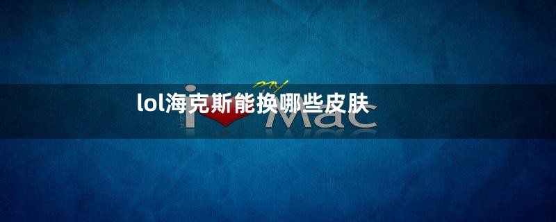 lol海克斯能换哪些皮肤