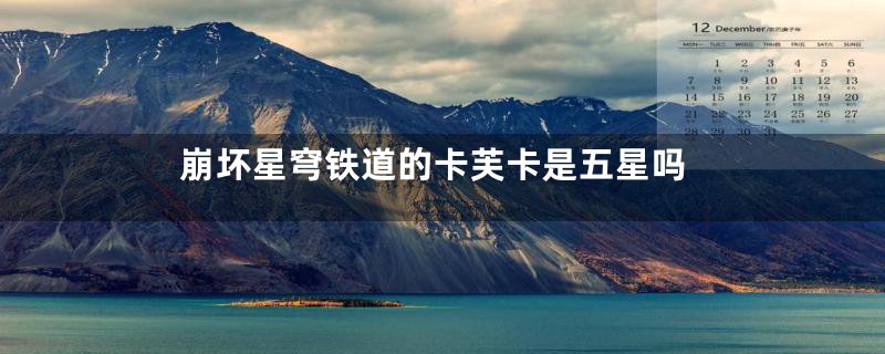 崩坏星穹铁道的卡芙卡是五星吗