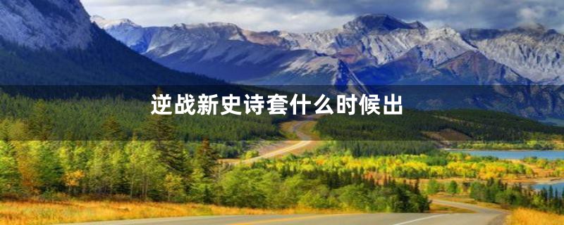 逆战新史诗套什么时候出