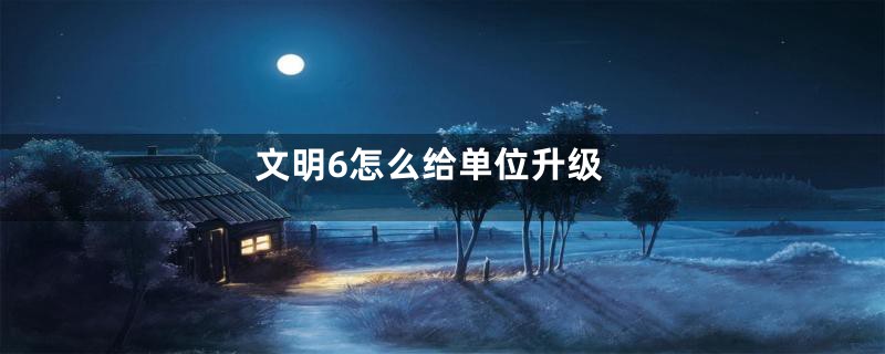 文明6怎么给单位升级