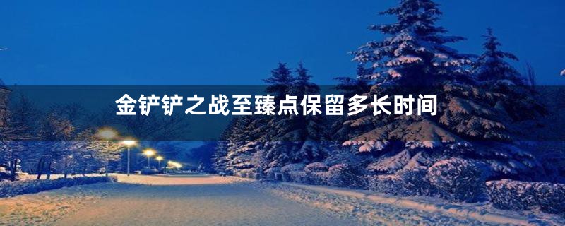 金铲铲之战至臻点保留多长时间