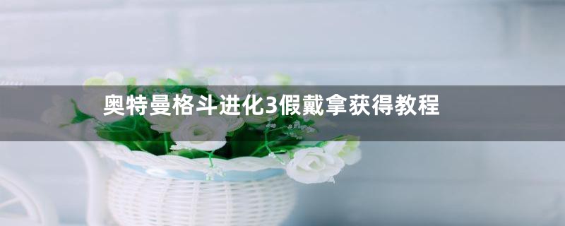 奥特曼格斗进化3假戴拿获得教程