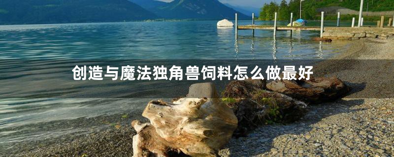 创造与魔法独角兽饲料怎么做最好