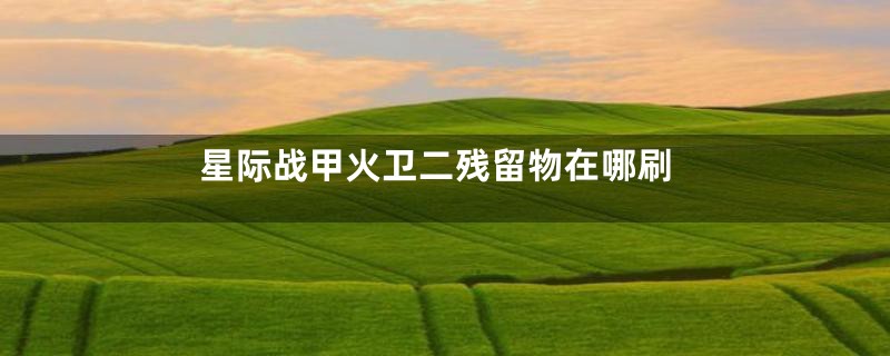 星际战甲火卫二残留物在哪刷