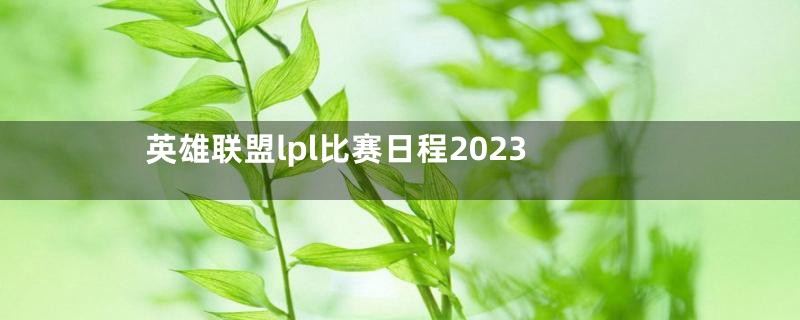 英雄联盟lpl比赛日程2023