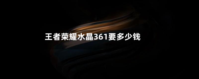 王者荣耀水晶361要多少钱