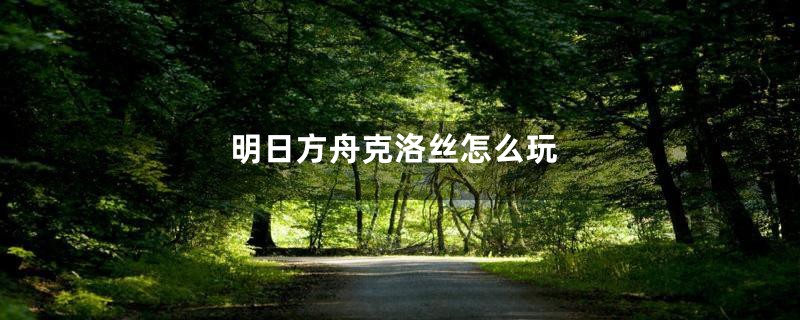 明日方舟克洛丝怎么玩