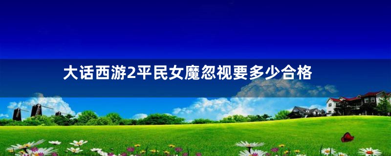 大话西游2平民女魔忽视要多少合格