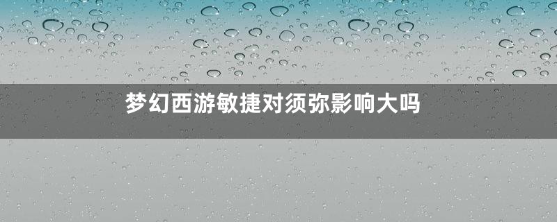 梦幻西游敏捷对须弥影响大吗