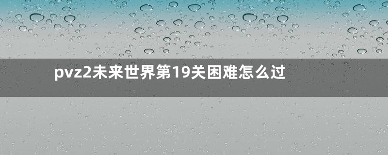pvz2未来世界第19关困难怎么过