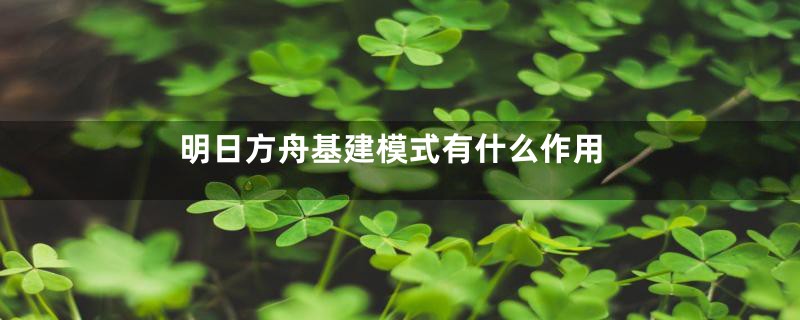 明日方舟基建模式有什么作用