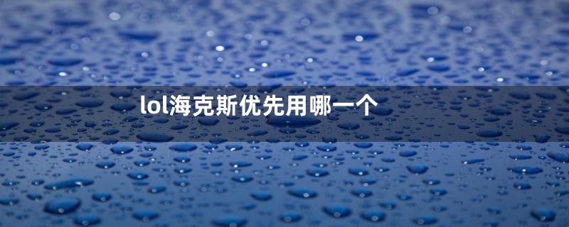 lol海克斯优先用哪一个