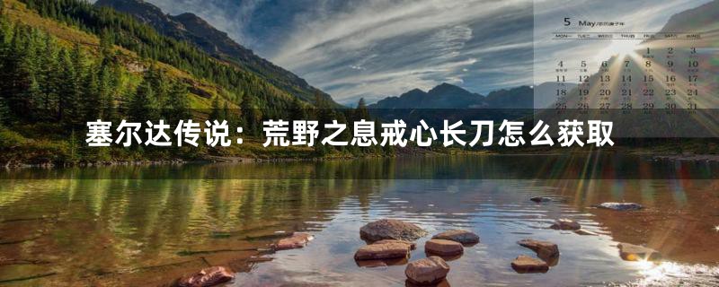 塞尔达传说：荒野之息戒心长刀怎么获取