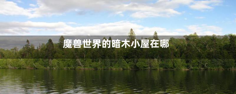 魔兽世界的暗木小屋在哪