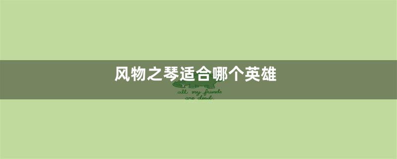 风物之琴适合哪个英雄