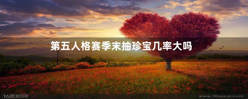 第五人格赛季末抽珍宝几率大吗