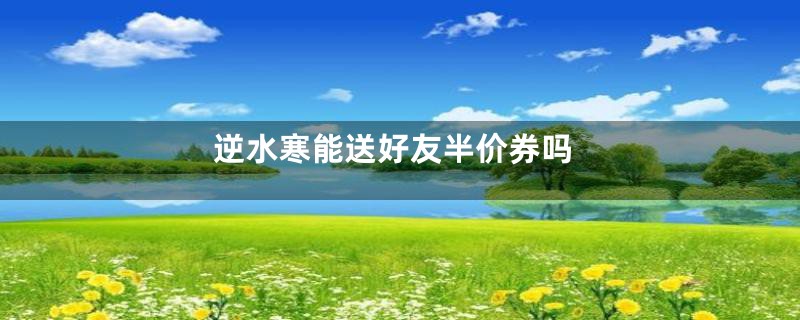 逆水寒能送好友半价券吗