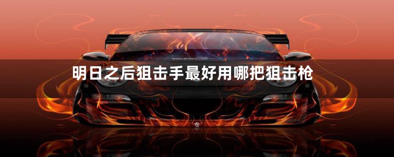 明日之后狙击手最好用哪把狙击枪