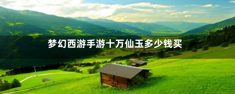 梦幻西游手游十万仙玉多少钱买