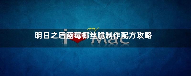 明日之后蓝莓椰丝脆制作配方攻略