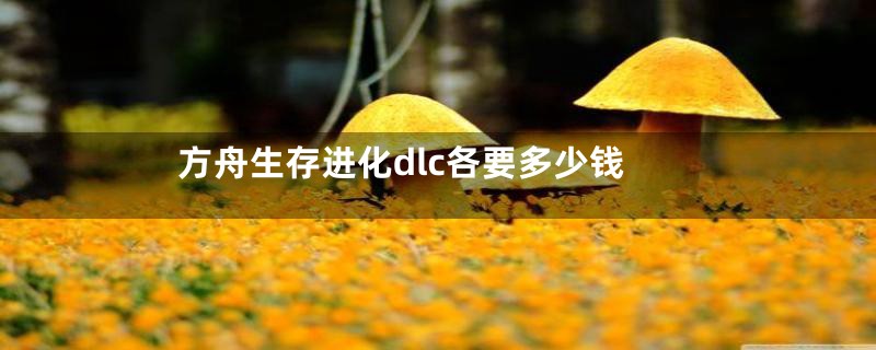 方舟生存进化dlc各要多少钱