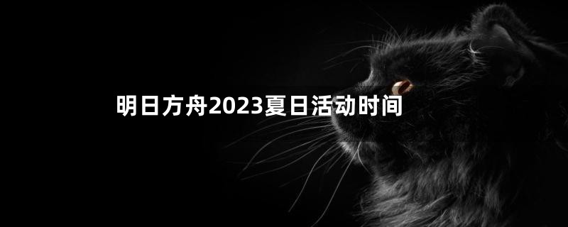 明日方舟2023夏日活动时间