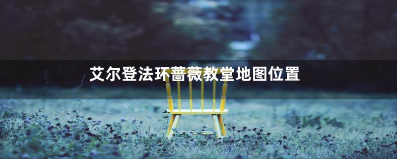 艾尔登法环蔷薇教堂地图位置