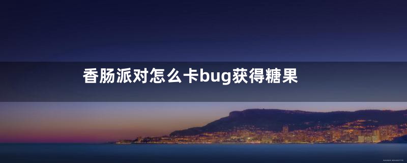 香肠派对怎么卡bug获得糖果