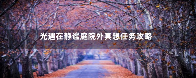 光遇在静谧庭院外冥想任务攻略