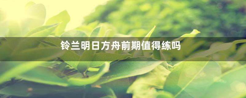铃兰明日方舟前期值得练吗