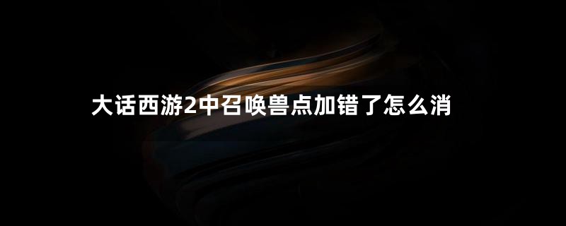 大话西游2中召唤兽点加错了怎么消